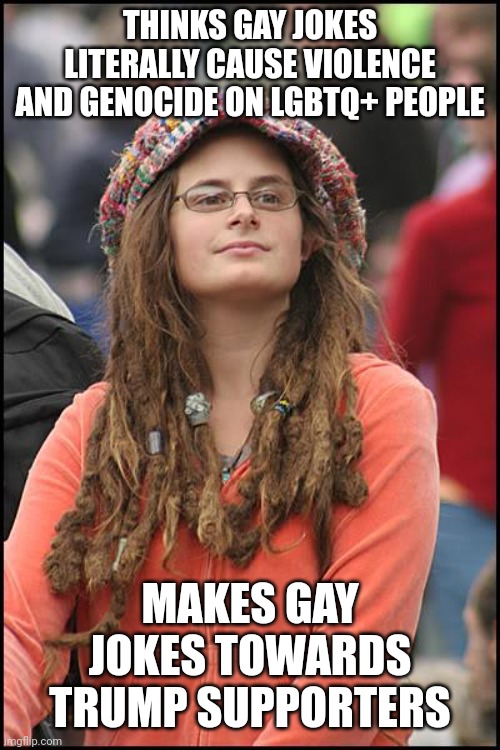 The same people who think gay jokes are bigoted, make homophobic jokes about Trump supporters | THINKS GAY JOKES LITERALLY CAUSE VIOLENCE AND GENOCIDE ON LGBTQ+ PEOPLE; MAKES GAY JOKES TOWARDS TRUMP SUPPORTERS | image tagged in memes,college liberal,liberal hypocrisy,lgbtq,stupid liberals,gay jokes | made w/ Imgflip meme maker