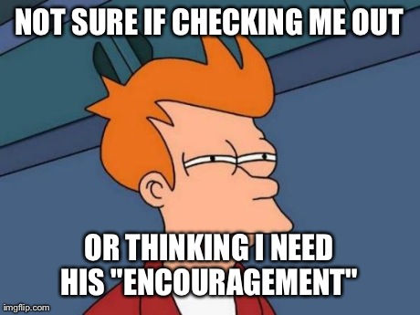 Futurama Fry | NOT SURE IF CHECKING ME OUT OR THINKING I NEED HIS "ENCOURAGEMENT" | image tagged in memes,futurama fry | made w/ Imgflip meme maker