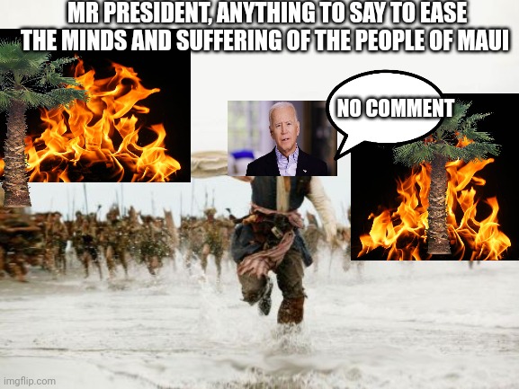 Jack Sparrow Being Chased Meme | MR PRESIDENT, ANYTHING TO SAY TO EASE THE MINDS AND SUFFERING OF THE PEOPLE OF MAUI; NO COMMENT | image tagged in memes,jack sparrow being chased | made w/ Imgflip meme maker