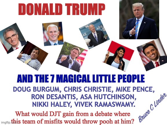 DJT and the 7 Little People | DONALD TRUMP; AND THE 7 MAGICAL LITTLE PEOPLE; DOUG BURGUM, CHRIS CHRISTIE, MIKE PENCE,
RON DESANTIS, ASA HUTCHINSON,
NIKKI HALEY, VIVEK RAMASWAMY. Bruce C Linder; What would DJT gain from a debate where this team of misfits would throw pooh at him? | image tagged in president trump,debate,throwing pooh,desantis,mike pence,nikki haley | made w/ Imgflip meme maker