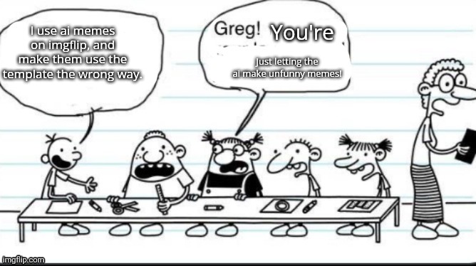 Greg! | I use ai memes on imgflip, and make them use the template the wrong way. You're Just letting the ai make unfunny memes! | image tagged in greg | made w/ Imgflip meme maker