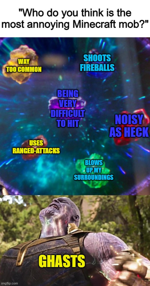 This template is so underrated :D | "Who do you think is the most annoying Minecraft mob?"; WAY TOO COMMON; SHOOTS FIREBALLS; BEING VERY DIFFICULT TO HIT; NOISY AS HECK; USES RANGED-ATTACKS; BLOWS UP MY SURROUNDINGS; GHASTS | image tagged in thanos infinity stones | made w/ Imgflip meme maker