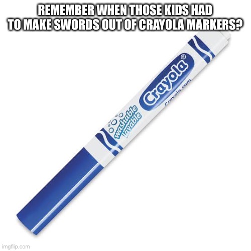 markers | REMEMBER WHEN THOSE KIDS HAD TO MAKE SWORDS OUT OF CRAYOLA MARKERS? | image tagged in memes | made w/ Imgflip meme maker