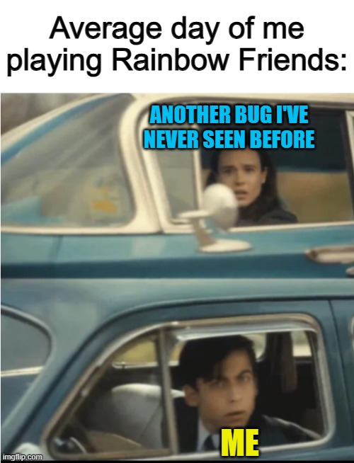 Until chapter 3, this will probably be my last Rainbow Friends meme :] | Average day of me playing Rainbow Friends:; ANOTHER BUG I'VE NEVER SEEN BEFORE; ME | image tagged in cars passing each other | made w/ Imgflip meme maker