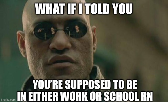 Hehehe | WHAT IF I TOLD YOU; YOU’RE SUPPOSED TO BE IN EITHER WORK OR SCHOOL RN | image tagged in memes,matrix morpheus | made w/ Imgflip meme maker