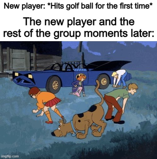 *Searching for the golf ball among the grass and trees* | New player: *Hits golf ball for the first time*; The new player and the rest of the group moments later: | image tagged in scooby doo search | made w/ Imgflip meme maker