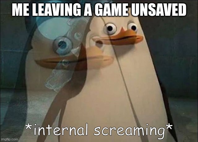 oh no | ME LEAVING A GAME UNSAVED | image tagged in private internal screaming | made w/ Imgflip meme maker