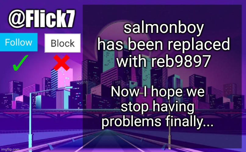 Thanks splodge (#3,308) | salmonboy has been replaced with reb9897; Now I hope we stop having problems finally... | image tagged in flick7 announcement template,announcement,memes,owners,account,deleted | made w/ Imgflip meme maker