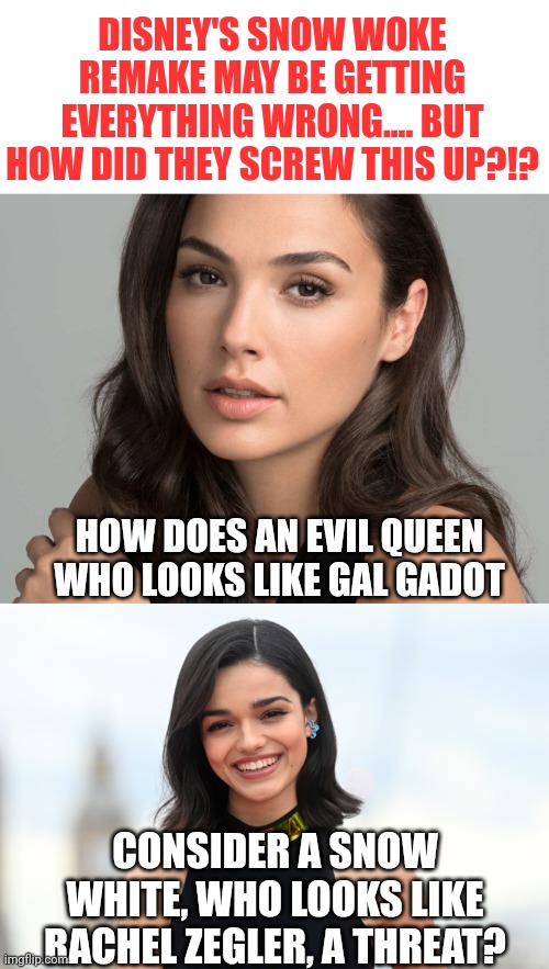 Disney's Snow White remake has more problems than Chernobyl. And it has not hit theaters yet! | DISNEY'S SNOW WOKE REMAKE MAY BE GETTING EVERYTHING WRONG.... BUT HOW DID THEY SCREW THIS UP?!? HOW DOES AN EVIL QUEEN WHO LOOKS LIKE GAL GADOT; CONSIDER A SNOW WHITE, WHO LOOKS LIKE RACHEL ZEGLER, A THREAT? | image tagged in gal gadot,woke snow white,beauty,prove me wrong,scumbag hollywood,task failed successfully | made w/ Imgflip meme maker