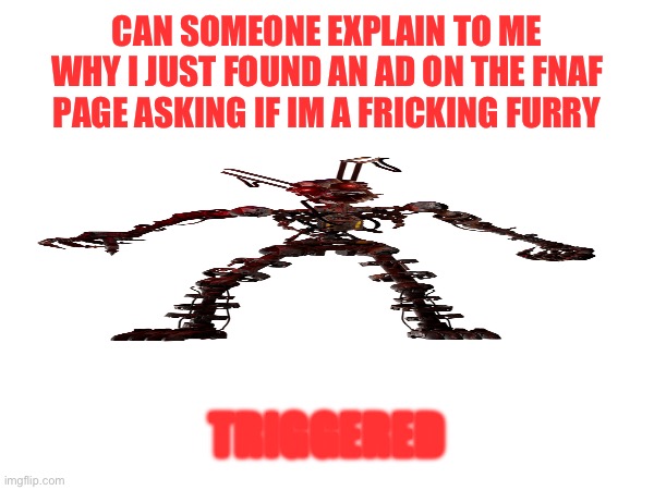 CAN SOMEONE EXPLAIN TO ME WHY I JUST FOUND AN AD ON THE FNAF PAGE ASKING IF IM A FRICKING FURRY; TRIGGERED | made w/ Imgflip meme maker