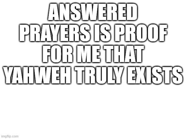 ANSWERED PRAYERS IS PROOF FOR ME THAT YAHWEH TRULY EXISTS | image tagged in yahweh | made w/ Imgflip meme maker