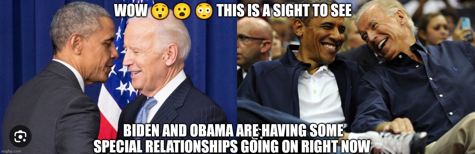 This is something to see | WOW 😲 😮 😳 THIS IS A SIGHT TO SEE; BIDEN AND OBAMA ARE HAVING SOME SPECIAL RELATIONSHIPS GOING ON RIGHT NOW | image tagged in funny memes,biden x obama,biden and obama are having a strange relationship right now,2024 is going to be big for politics | made w/ Imgflip meme maker