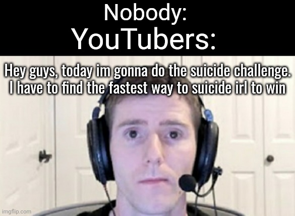 Fr | Nobody:; YouTubers:; Hey guys, today im gonna do the suicide challenge. I have to find the fastest way to suicide irl to win | image tagged in dead inside youtuber,memes,youtubers,suicide,challenge,funny | made w/ Imgflip meme maker