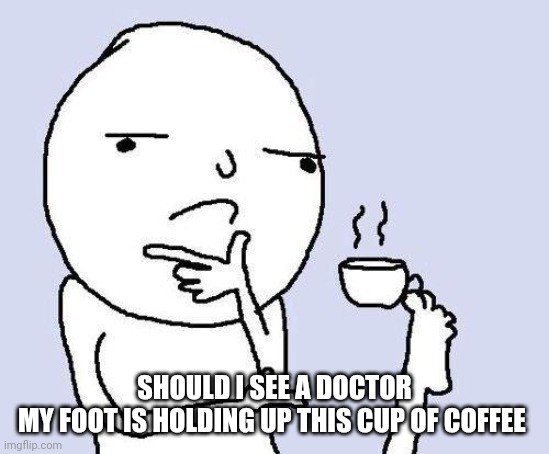 thinking meme | SHOULD I SEE A DOCTOR
MY FOOT IS HOLDING UP THIS CUP OF COFFEE | image tagged in thinking meme | made w/ Imgflip meme maker