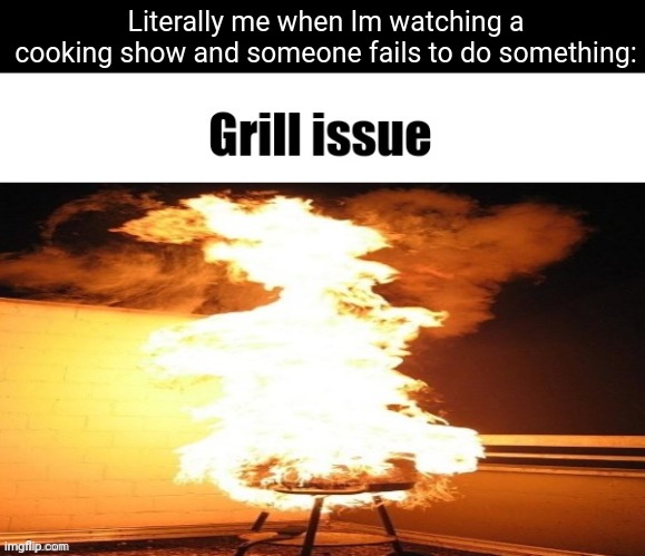 Anyone else? ^⁠_⁠^ | Literally me when Im watching a cooking show and someone fails to do something: | image tagged in grill issue,memes,cooking,tv shows,relatable,funny | made w/ Imgflip meme maker