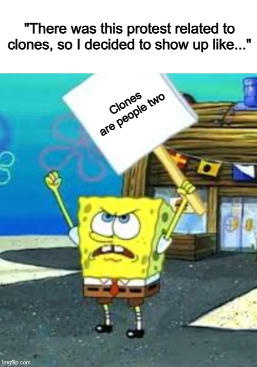 ... | "There was this protest related to clones, so I decided to show up like..."; Clones are people two | image tagged in spongebob protesting blank sign | made w/ Imgflip meme maker
