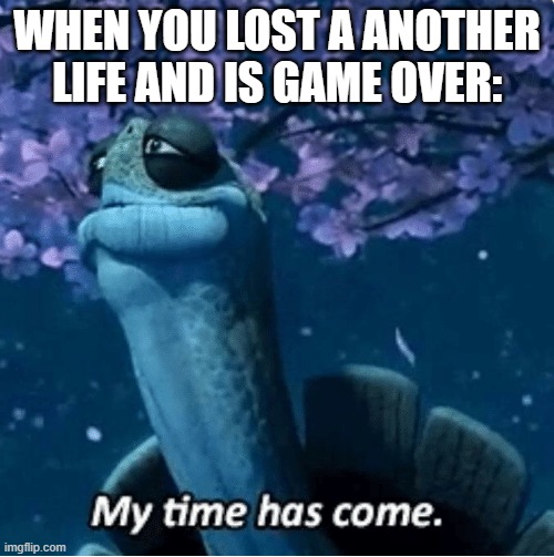 lost some life | WHEN YOU LOST A ANOTHER LIFE AND IS GAME OVER: | image tagged in my time has come,nooooooooo,game over | made w/ Imgflip meme maker