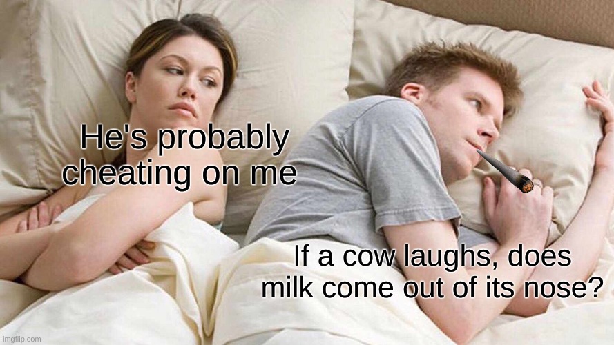 I Bet He's Thinking About Other Women | He's probably cheating on me; If a cow laughs, does milk come out of its nose? | image tagged in memes,i bet he's thinking about other women | made w/ Imgflip meme maker