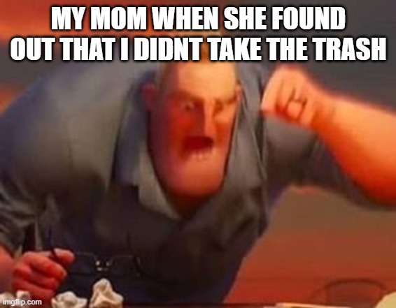 Mr incredible mad | MY MOM WHEN SHE FOUND OUT THAT I DIDNT TAKE THE TRASH | image tagged in mr incredible mad | made w/ Imgflip meme maker