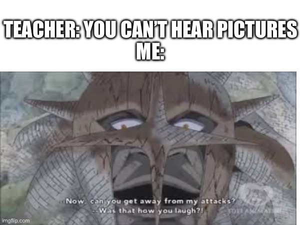 TEACHER: YOU CAN’T HEAR PICTURES
ME: | image tagged in memes,anime | made w/ Imgflip meme maker