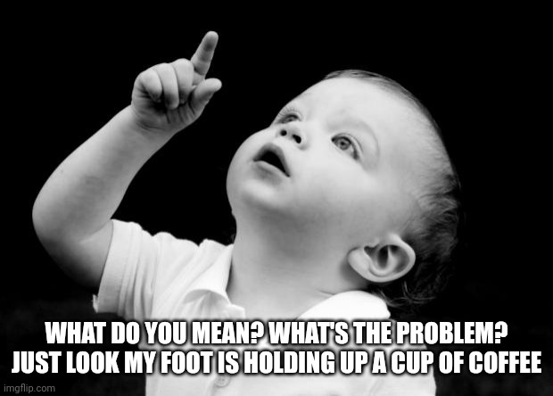 babay pointing up | WHAT DO YOU MEAN? WHAT'S THE PROBLEM? JUST LOOK MY FOOT IS HOLDING UP A CUP OF COFFEE | image tagged in babay pointing up | made w/ Imgflip meme maker