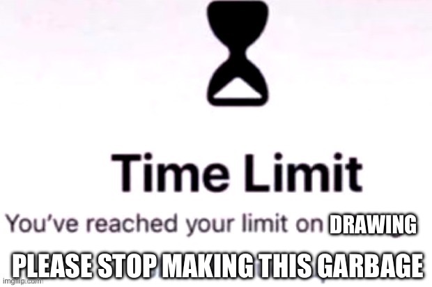 You have reached your time limit on talking | DRAWING PLEASE STOP MAKING THIS GARBAGE | image tagged in you have reached your time limit on talking | made w/ Imgflip meme maker