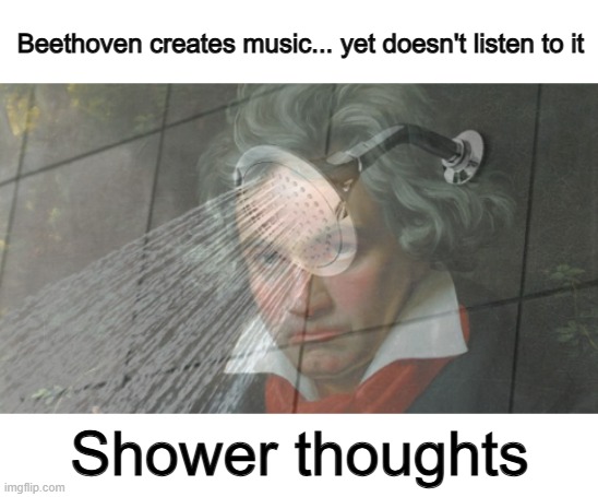 It's music-related enough to be on this stream lol | Beethoven creates music... yet doesn't listen to it; Shower thoughts | made w/ Imgflip meme maker