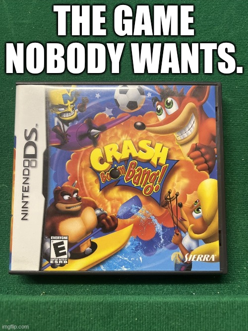 The Game Nobody Wants. | THE GAME NOBODY WANTS. | image tagged in crash bandicoot | made w/ Imgflip meme maker