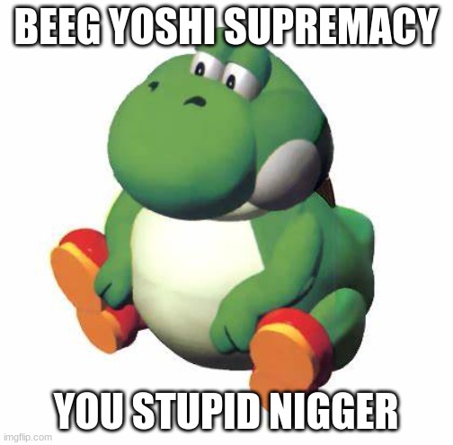 Big yoshi | BEEG YOSHI SUPREMACY YOU STUPID NIGGER | image tagged in big yoshi | made w/ Imgflip meme maker