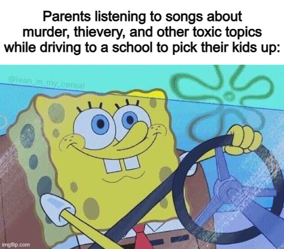 Not really a funny meme, but definitely true | Parents listening to songs about murder, thievery, and other toxic topics while driving to a school to pick their kids up: | made w/ Imgflip meme maker