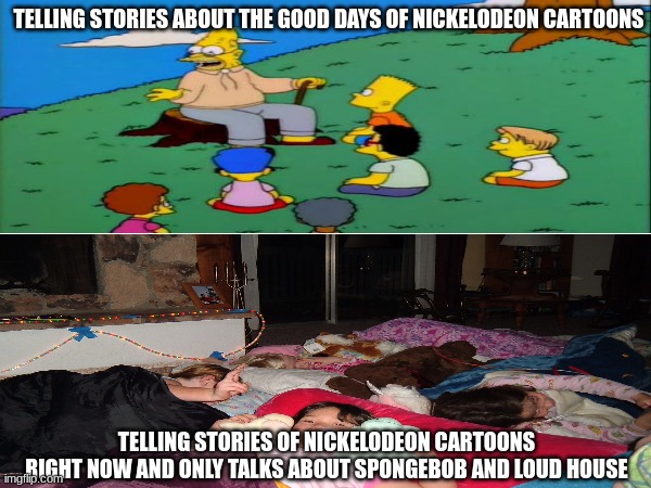 They just don't make them interesting and popular anymore | TELLING STORIES ABOUT THE GOOD DAYS OF NICKELODEON CARTOONS; TELLING STORIES OF NICKELODEON CARTOONS RIGHT NOW AND ONLY TALKS ABOUT SPONGEBOB AND LOUD HOUSE | image tagged in nickelodeon,stories,the simpsons | made w/ Imgflip meme maker