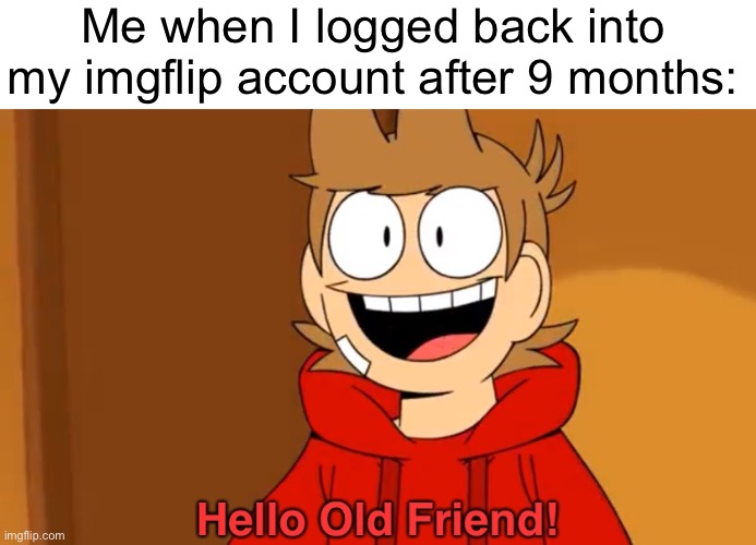 I’m back ? | Me when I logged back into my imgflip account after 9 months: | image tagged in hello old friend | made w/ Imgflip meme maker