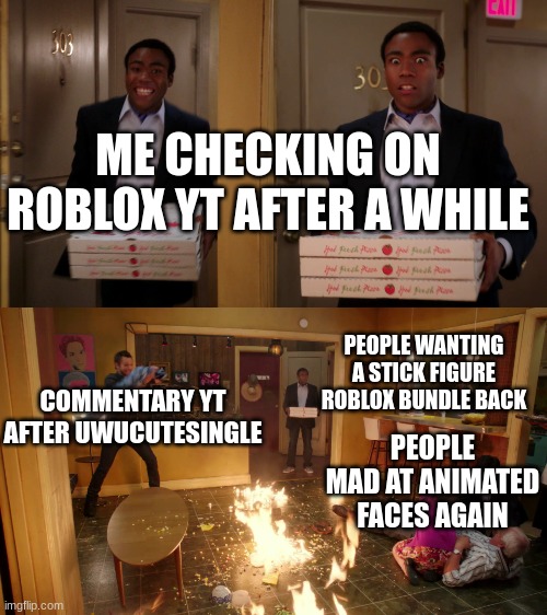 Roblox Yt Is wild | ME CHECKING ON ROBLOX YT AFTER A WHILE; PEOPLE WANTING A STICK FIGURE ROBLOX BUNDLE BACK; COMMENTARY YT AFTER UWUCUTESINGLE; PEOPLE MAD AT ANIMATED FACES AGAIN | image tagged in community troy pizza meme | made w/ Imgflip meme maker