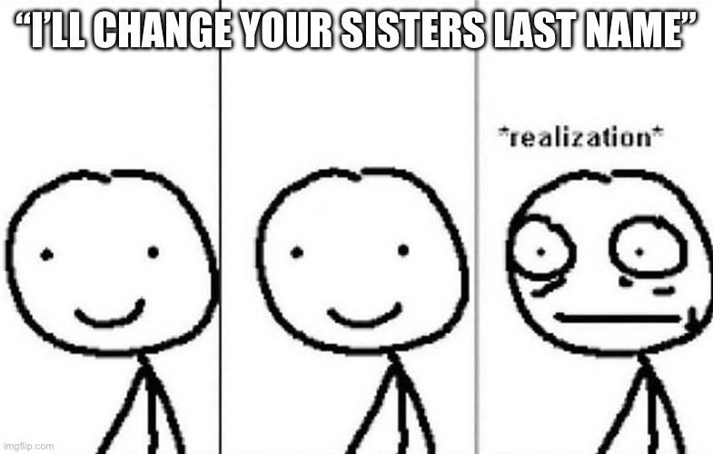 Realization | “I’LL CHANGE YOUR SISTERS LAST NAME” | image tagged in realization | made w/ Imgflip meme maker