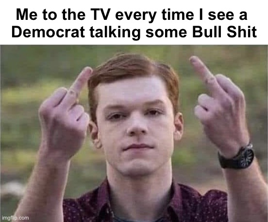 It’s like a reflex | Me to the TV every time I see a 
Democrat talking some Bull Shit | image tagged in the flip off | made w/ Imgflip meme maker