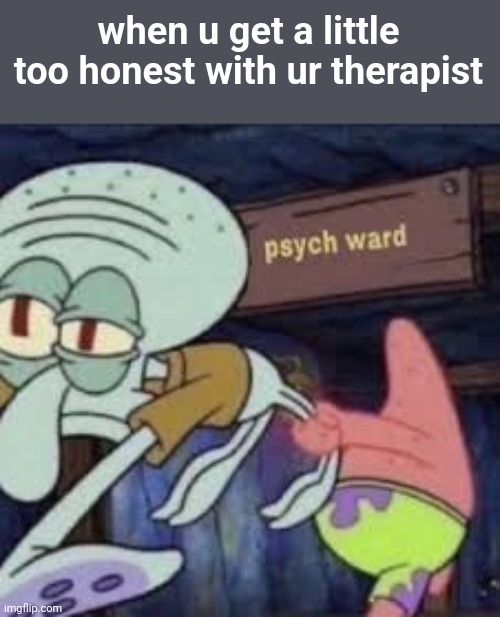 squidward goes to the psych ward | when u get a little too honest with ur therapist | image tagged in squidward goes to the psych ward | made w/ Imgflip meme maker