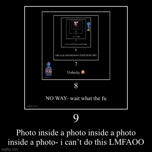 9 | Photo inside a photo inside a photo inside a photo- i can’t do this LMFAOO | image tagged in funny,demotivationals | made w/ Imgflip demotivational maker