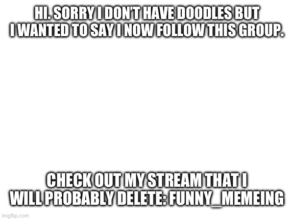 HI. SORRY I DON’T HAVE DOODLES BUT I WANTED TO SAY I NOW FOLLOW THIS GROUP. CHECK OUT MY STREAM THAT I WILL PROBABLY DELETE: FUNNY_MEMEING | made w/ Imgflip meme maker