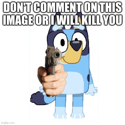 Bluey Has A Gun | DON'T COMMENT ON THIS IMAGE OR I WILL KILL YOU | image tagged in bluey has a gun,bluey | made w/ Imgflip meme maker