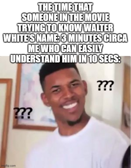 LOOK GUYS IM IN COMPUTER!!!! | THE TIME THAT SOMEONE IN THE MOVIE TRYING TO KNOW WALTER WHITE'S NAME: 3 MINUTES CIRCA
ME WHO CAN EASILY UNDERSTAND HIM IN 10 SECS: | image tagged in nick young,memes,walter white | made w/ Imgflip meme maker