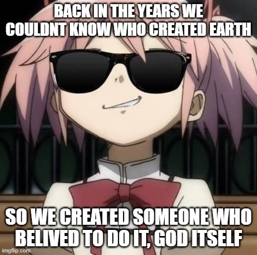 people who lived in 3000bc say that this is true | BACK IN THE YEARS WE COULDNT KNOW WHO CREATED EARTH; SO WE CREATED SOMEONE WHO BELIVED TO DO IT, GOD ITSELF | image tagged in madoka with sun glasses,memes,puella magi madoka magica,history,true | made w/ Imgflip meme maker