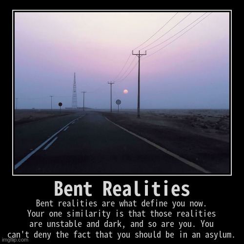 Bent Realities | Bent realities are what define you now. Your one similarity is that those realities are unstable and dark, and so are you.  | image tagged in funny,demotivationals | made w/ Imgflip demotivational maker