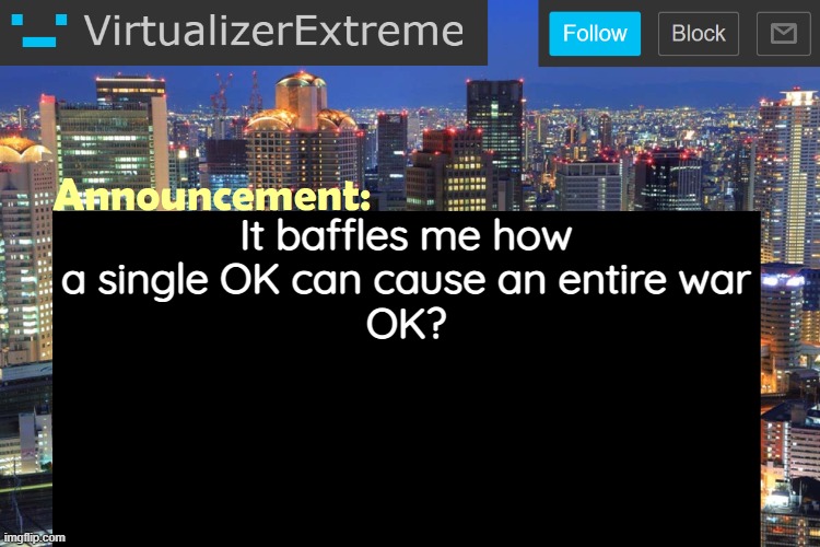 Virtualizer Updated Announcement | It baffles me how a single OK can cause an entire war
OK? | image tagged in virtualizerextreme updated announcement | made w/ Imgflip meme maker