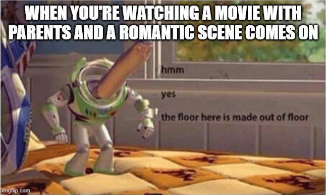 The ceiling is also quite interesting | WHEN YOU'RE WATCHING A MOVIE WITH PARENTS AND A ROMANTIC SCENE COMES ON | image tagged in hmm yes the floor here is made out of floor | made w/ Imgflip meme maker