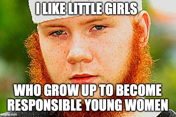 Ginger Muslim | I LIKE LITTLE GIRLS; WHO GROW UP TO BECOME RESPONSIBLE YOUNG WOMEN | image tagged in ginger muslim | made w/ Imgflip meme maker