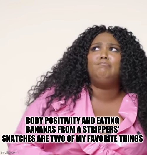 Lizzo Thoughts | BODY POSITIVITY AND EATING BANANAS FROM A STRIPPERS’ SNATCHES ARE TWO OF MY FAVORITE THINGS | image tagged in lizzo thoughts | made w/ Imgflip meme maker