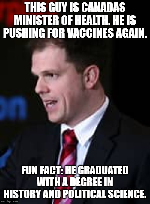 THIS GUY IS CANADAS MINISTER OF HEALTH. HE IS PUSHING FOR VACCINES AGAIN. FUN FACT: HE GRADUATED WITH A DEGREE IN HISTORY AND POLITICAL SCIENCE. | made w/ Imgflip meme maker