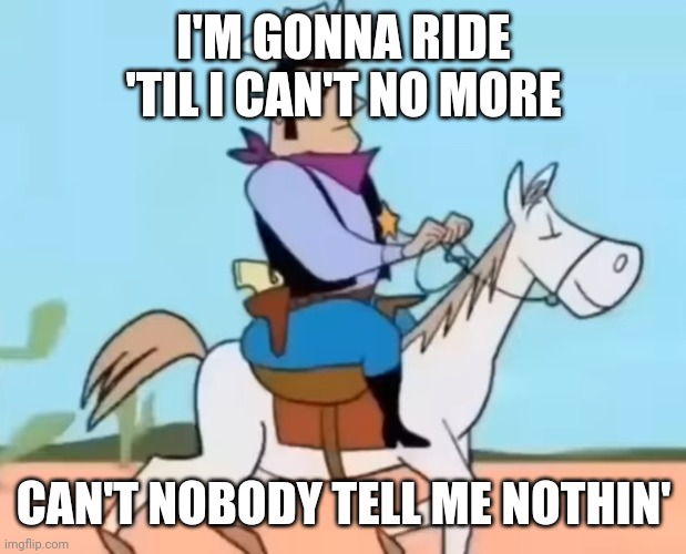 This was from one of my comments on another image | I'M GONNA RIDE 'TIL I CAN'T NO MORE; CAN'T NOBODY TELL ME NOTHIN' | image tagged in the sheriff of lone gulch,ai meme | made w/ Imgflip meme maker