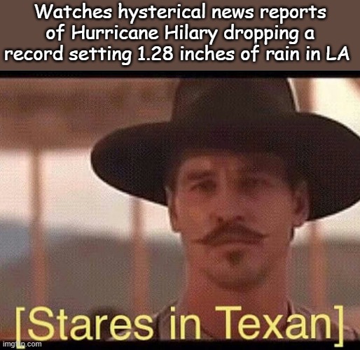 That's not even getting started in Texas, pardner. | Watches hysterical news reports of Hurricane Hilary dropping a record setting 1.28 inches of rain in LA | image tagged in stares in texan | made w/ Imgflip meme maker