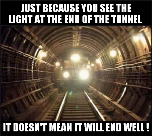 Can You See The Light ? | JUST BECAUSE YOU SEE THE LIGHT AT THE END OF THE TUNNEL; IT DOESN'T MEAN IT WILL END WELL ! | image tagged in train,light,tunnel,sayings,dark humour | made w/ Imgflip meme maker